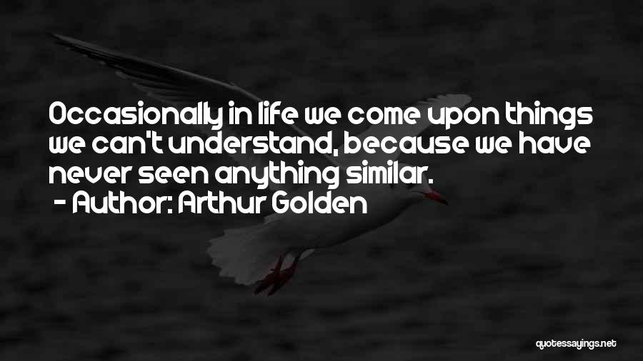 Arthur Golden Quotes: Occasionally In Life We Come Upon Things We Can't Understand, Because We Have Never Seen Anything Similar.