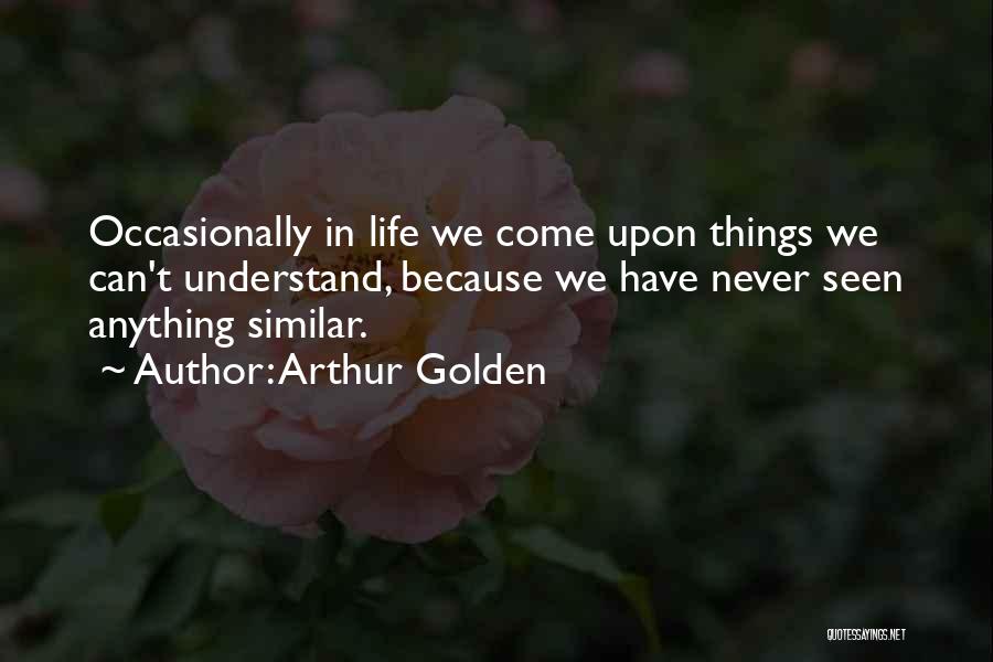 Arthur Golden Quotes: Occasionally In Life We Come Upon Things We Can't Understand, Because We Have Never Seen Anything Similar.