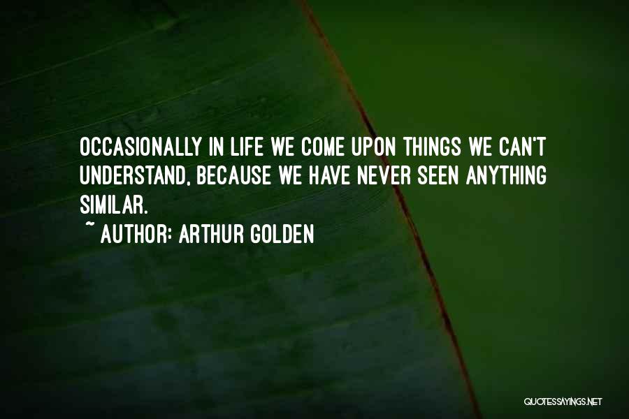 Arthur Golden Quotes: Occasionally In Life We Come Upon Things We Can't Understand, Because We Have Never Seen Anything Similar.