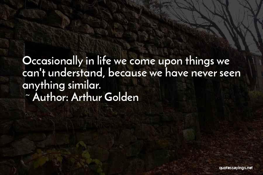 Arthur Golden Quotes: Occasionally In Life We Come Upon Things We Can't Understand, Because We Have Never Seen Anything Similar.