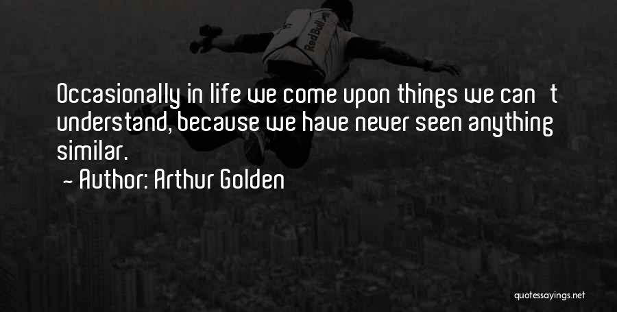 Arthur Golden Quotes: Occasionally In Life We Come Upon Things We Can't Understand, Because We Have Never Seen Anything Similar.