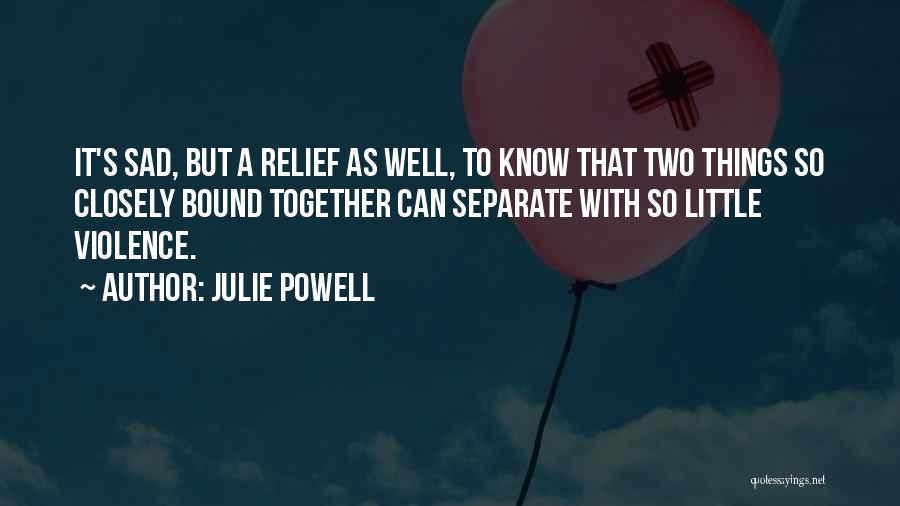 Julie Powell Quotes: It's Sad, But A Relief As Well, To Know That Two Things So Closely Bound Together Can Separate With So