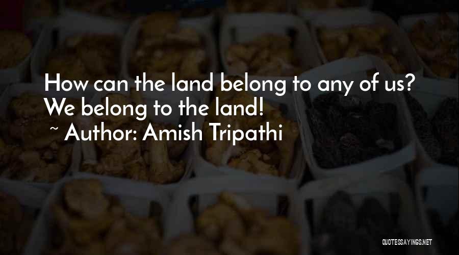 Amish Tripathi Quotes: How Can The Land Belong To Any Of Us? We Belong To The Land!