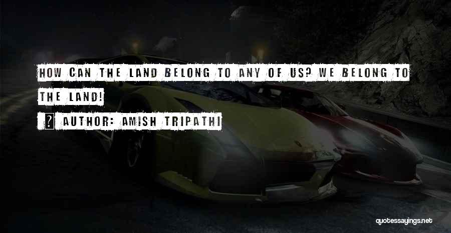 Amish Tripathi Quotes: How Can The Land Belong To Any Of Us? We Belong To The Land!