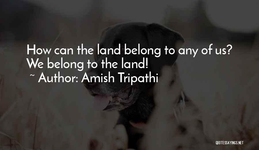 Amish Tripathi Quotes: How Can The Land Belong To Any Of Us? We Belong To The Land!