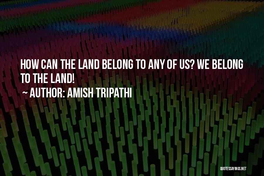 Amish Tripathi Quotes: How Can The Land Belong To Any Of Us? We Belong To The Land!