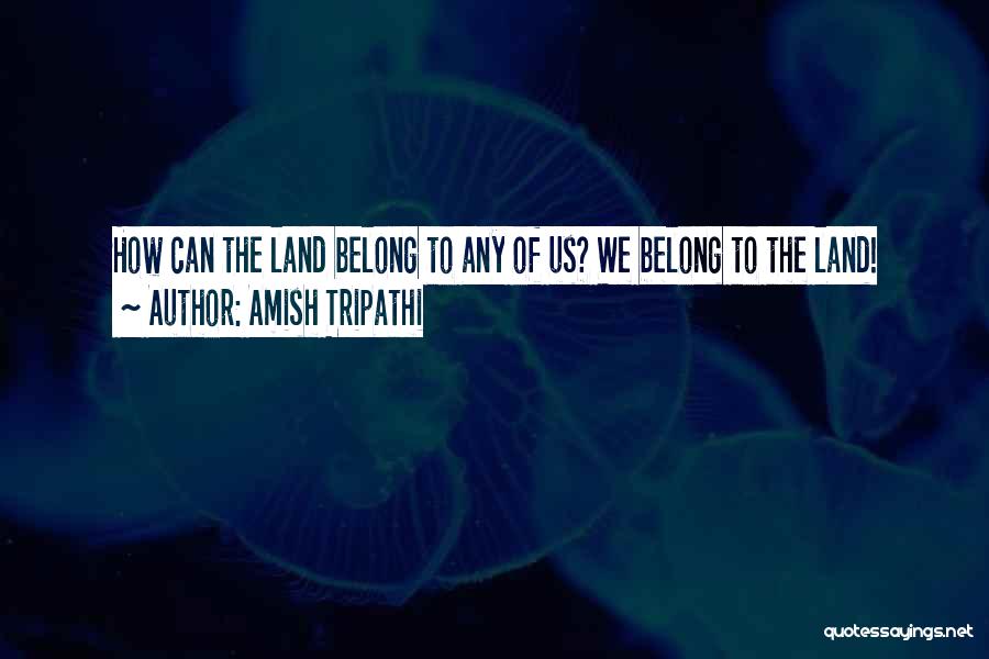 Amish Tripathi Quotes: How Can The Land Belong To Any Of Us? We Belong To The Land!