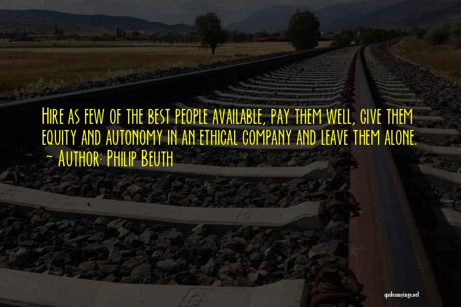 Philip Beuth Quotes: Hire As Few Of The Best People Available, Pay Them Well, Give Them Equity And Autonomy In An Ethical Company