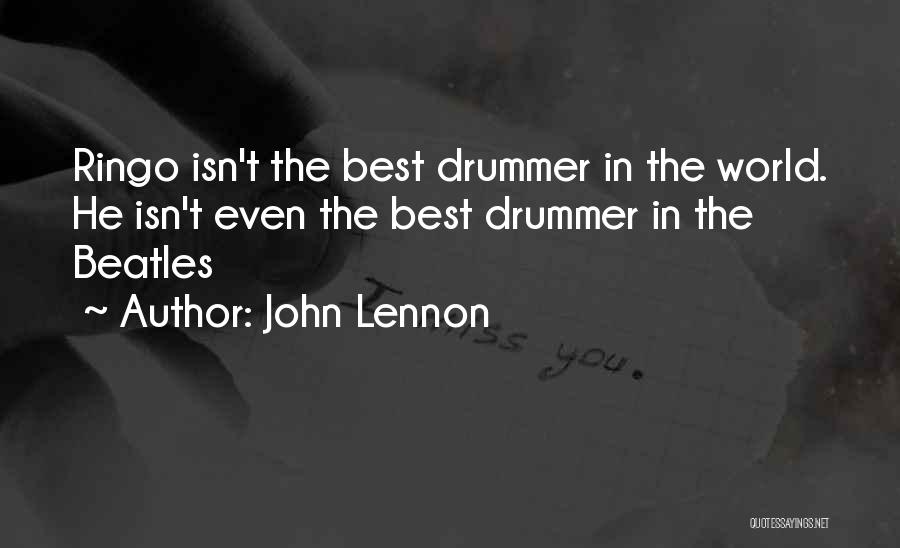 John Lennon Quotes: Ringo Isn't The Best Drummer In The World. He Isn't Even The Best Drummer In The Beatles