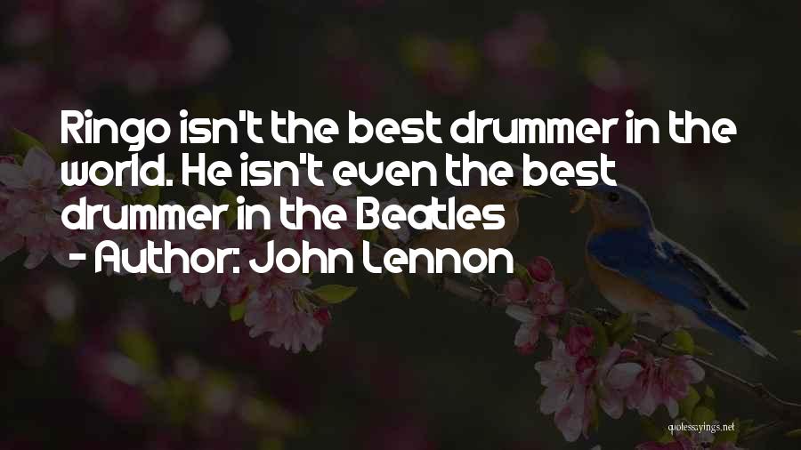 John Lennon Quotes: Ringo Isn't The Best Drummer In The World. He Isn't Even The Best Drummer In The Beatles