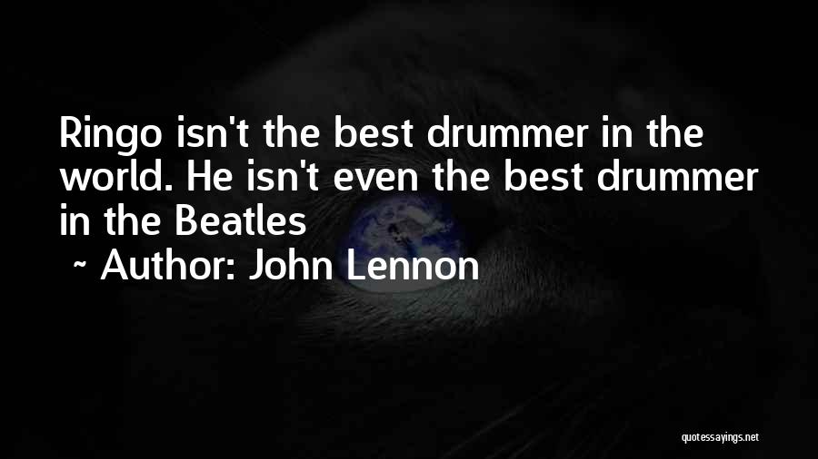 John Lennon Quotes: Ringo Isn't The Best Drummer In The World. He Isn't Even The Best Drummer In The Beatles