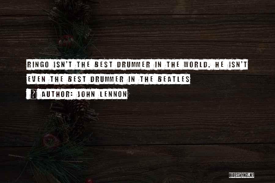 John Lennon Quotes: Ringo Isn't The Best Drummer In The World. He Isn't Even The Best Drummer In The Beatles