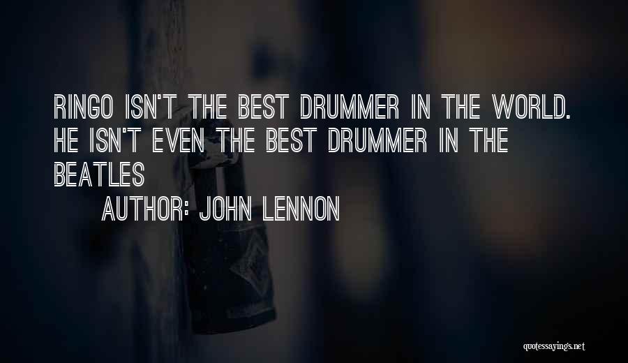 John Lennon Quotes: Ringo Isn't The Best Drummer In The World. He Isn't Even The Best Drummer In The Beatles