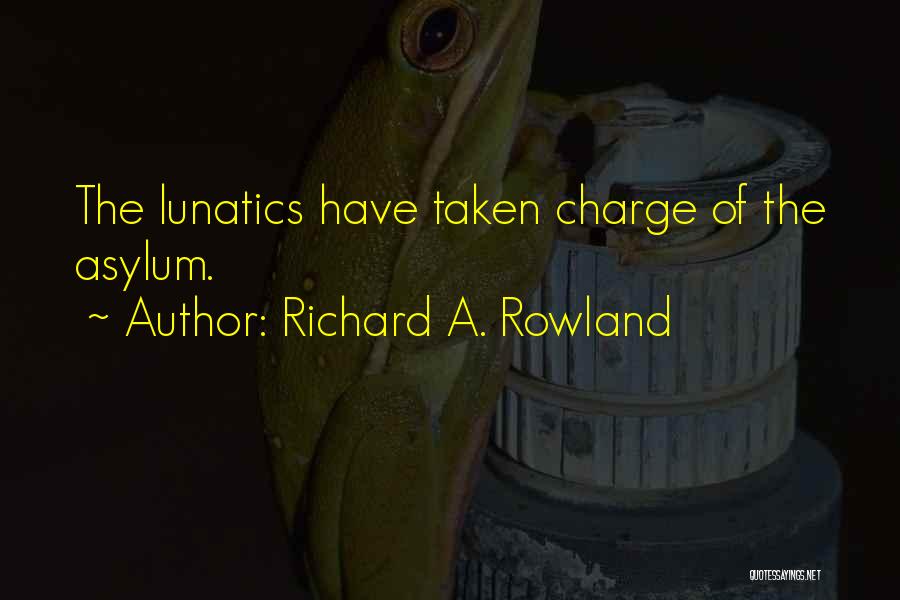 Richard A. Rowland Quotes: The Lunatics Have Taken Charge Of The Asylum.