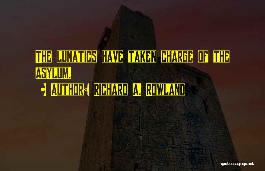 Richard A. Rowland Quotes: The Lunatics Have Taken Charge Of The Asylum.