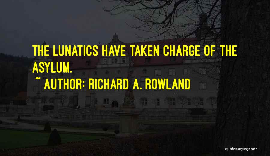 Richard A. Rowland Quotes: The Lunatics Have Taken Charge Of The Asylum.