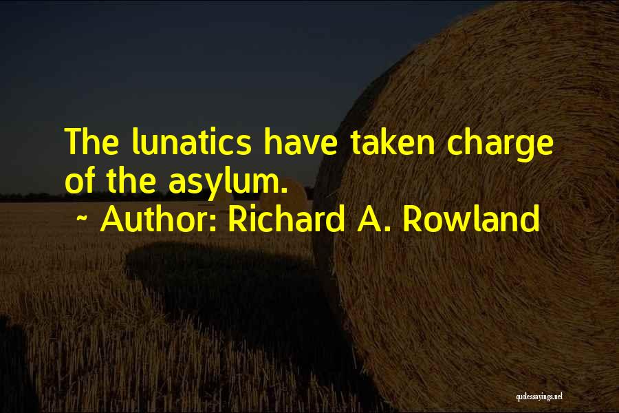 Richard A. Rowland Quotes: The Lunatics Have Taken Charge Of The Asylum.