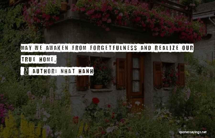 Nhat Hanh Quotes: May We Awaken From Forgetfulness And Realize Our True Home.