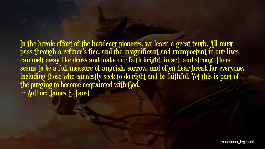 James E. Faust Quotes: In The Heroic Effort Of The Handcart Pioneers, We Learn A Great Truth. All Must Pass Through A Refiner's Fire,