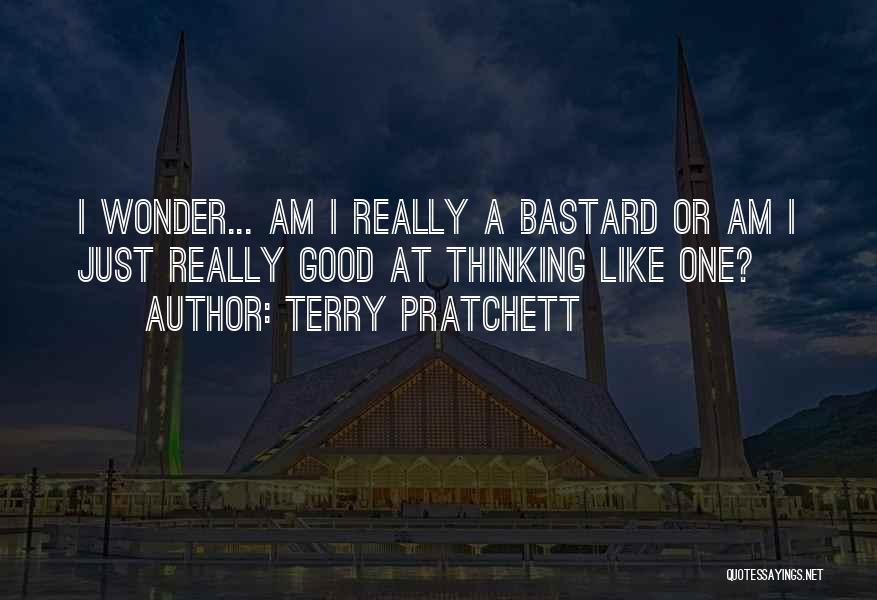 Terry Pratchett Quotes: I Wonder... Am I Really A Bastard Or Am I Just Really Good At Thinking Like One?