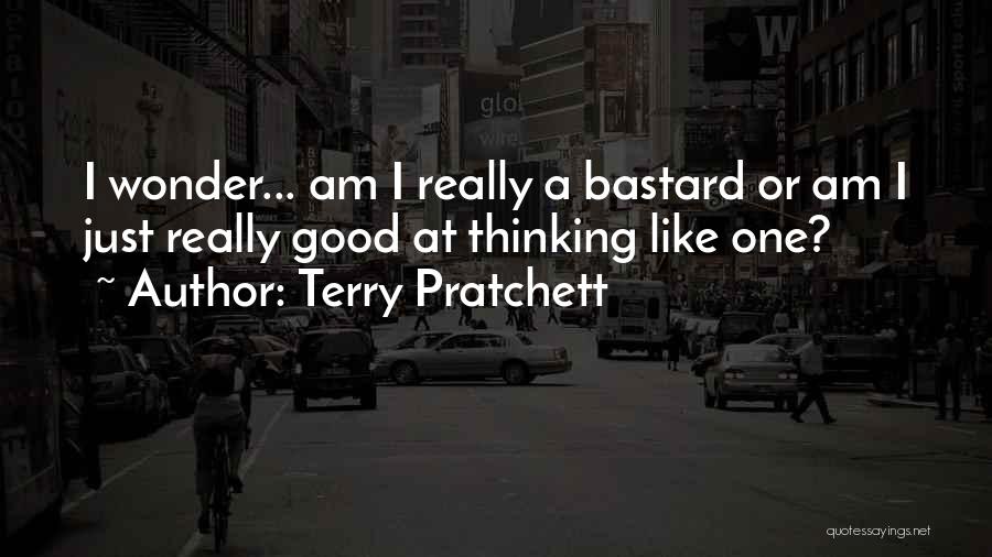 Terry Pratchett Quotes: I Wonder... Am I Really A Bastard Or Am I Just Really Good At Thinking Like One?