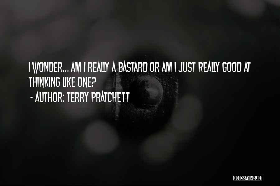 Terry Pratchett Quotes: I Wonder... Am I Really A Bastard Or Am I Just Really Good At Thinking Like One?