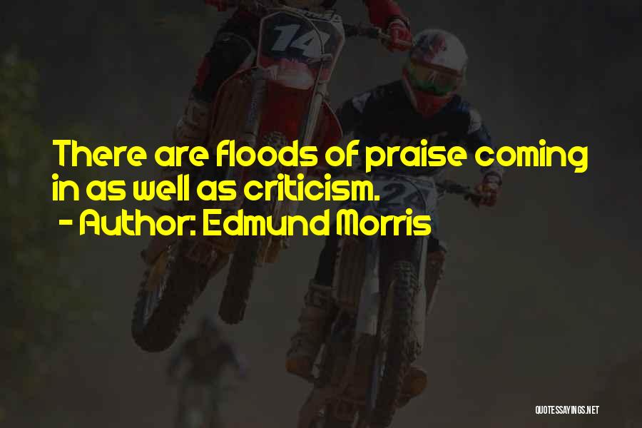 Edmund Morris Quotes: There Are Floods Of Praise Coming In As Well As Criticism.