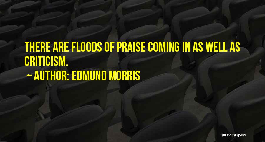 Edmund Morris Quotes: There Are Floods Of Praise Coming In As Well As Criticism.