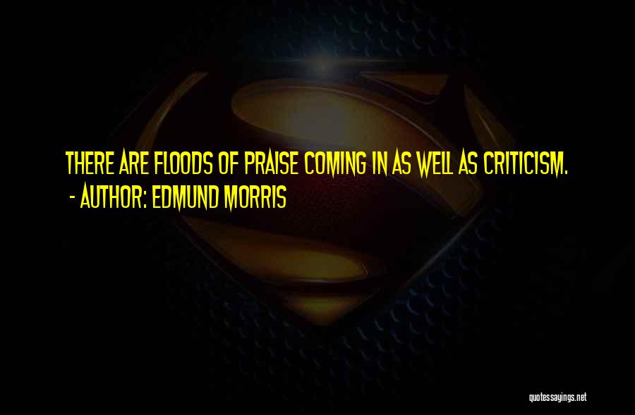 Edmund Morris Quotes: There Are Floods Of Praise Coming In As Well As Criticism.