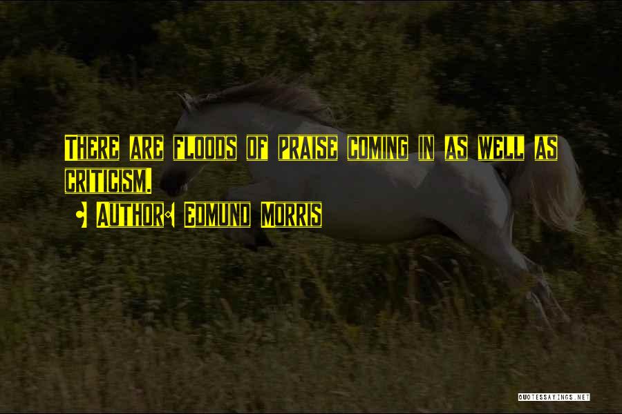 Edmund Morris Quotes: There Are Floods Of Praise Coming In As Well As Criticism.