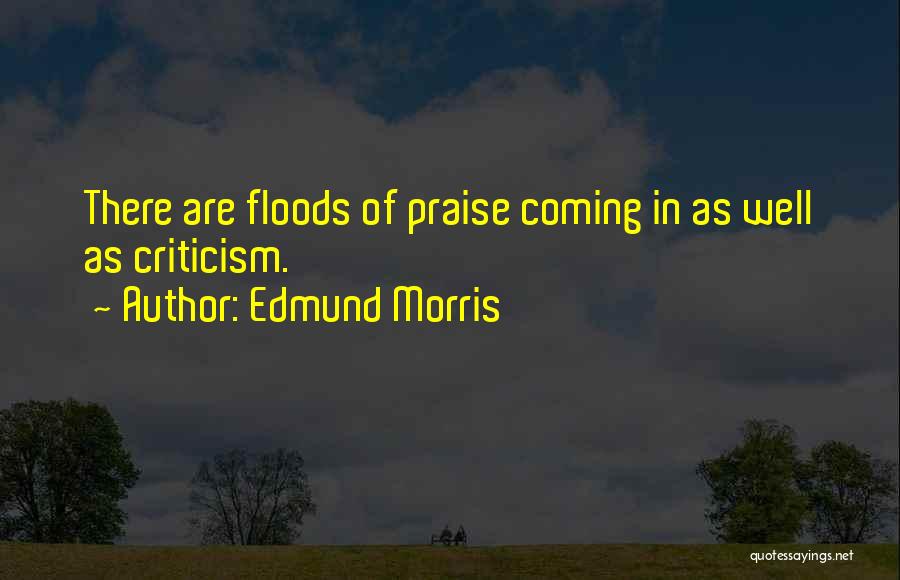 Edmund Morris Quotes: There Are Floods Of Praise Coming In As Well As Criticism.