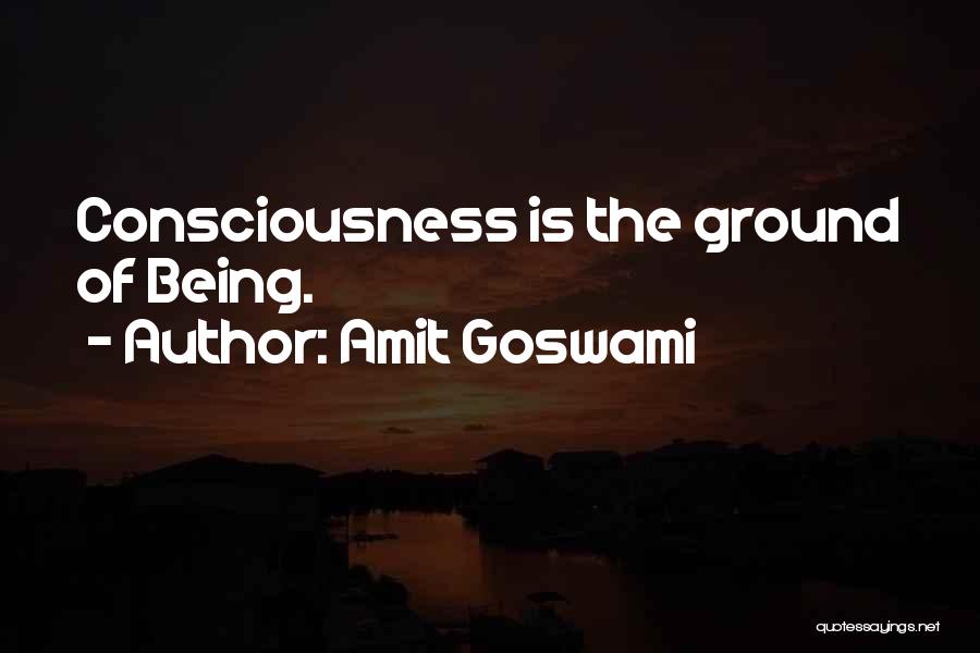 Amit Goswami Quotes: Consciousness Is The Ground Of Being.