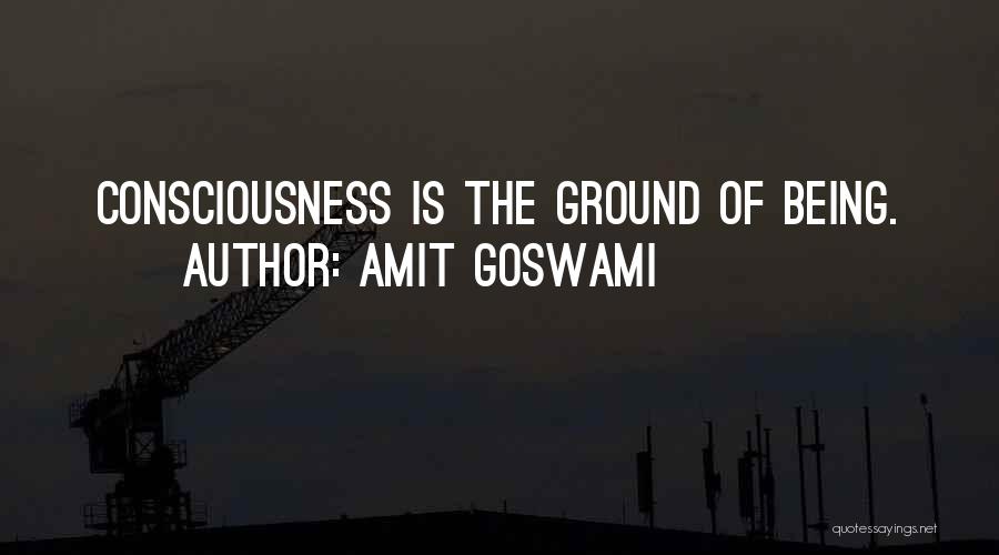 Amit Goswami Quotes: Consciousness Is The Ground Of Being.