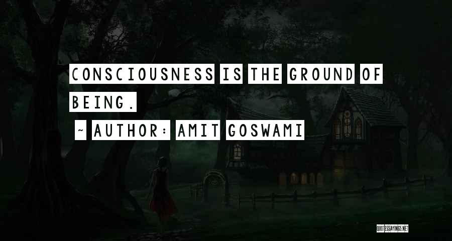 Amit Goswami Quotes: Consciousness Is The Ground Of Being.