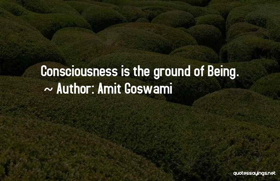 Amit Goswami Quotes: Consciousness Is The Ground Of Being.