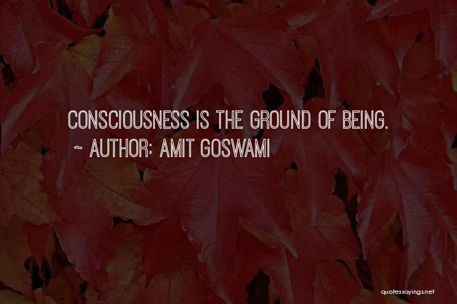 Amit Goswami Quotes: Consciousness Is The Ground Of Being.