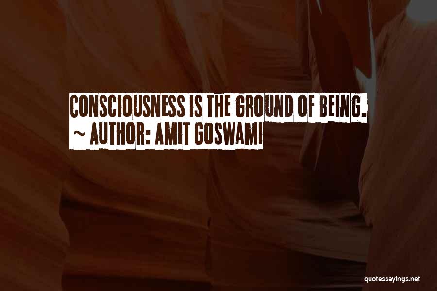 Amit Goswami Quotes: Consciousness Is The Ground Of Being.