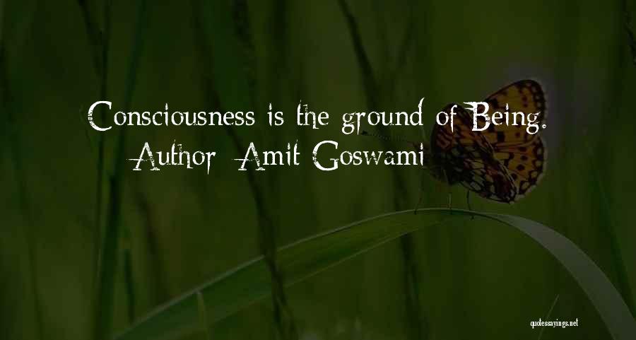 Amit Goswami Quotes: Consciousness Is The Ground Of Being.