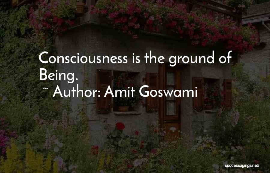 Amit Goswami Quotes: Consciousness Is The Ground Of Being.