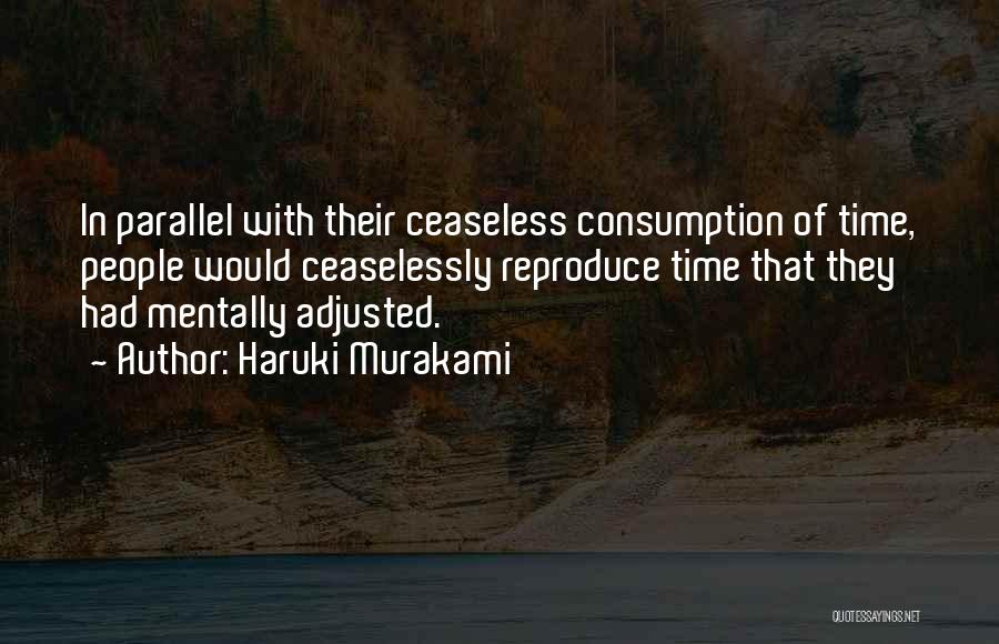 Haruki Murakami Quotes: In Parallel With Their Ceaseless Consumption Of Time, People Would Ceaselessly Reproduce Time That They Had Mentally Adjusted.