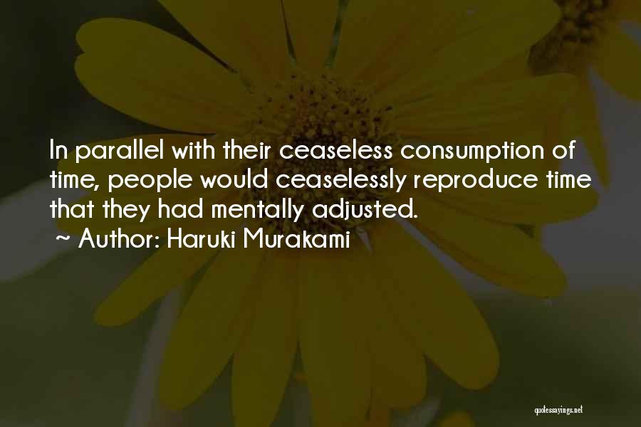 Haruki Murakami Quotes: In Parallel With Their Ceaseless Consumption Of Time, People Would Ceaselessly Reproduce Time That They Had Mentally Adjusted.