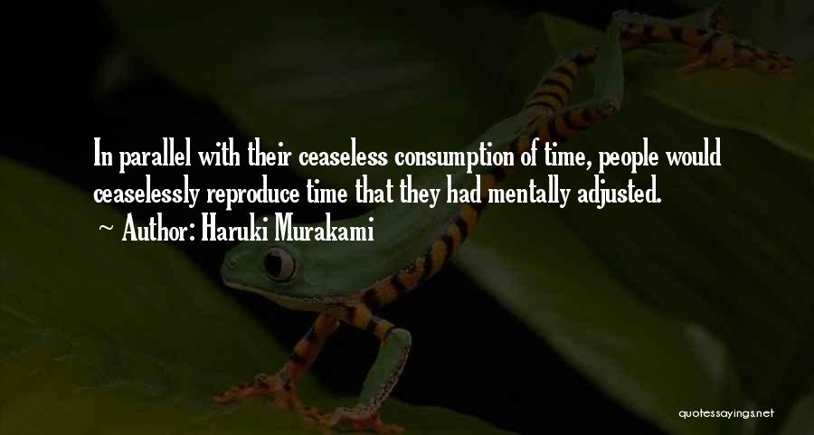 Haruki Murakami Quotes: In Parallel With Their Ceaseless Consumption Of Time, People Would Ceaselessly Reproduce Time That They Had Mentally Adjusted.