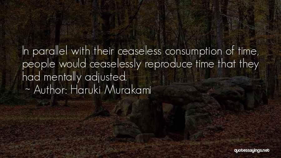 Haruki Murakami Quotes: In Parallel With Their Ceaseless Consumption Of Time, People Would Ceaselessly Reproduce Time That They Had Mentally Adjusted.