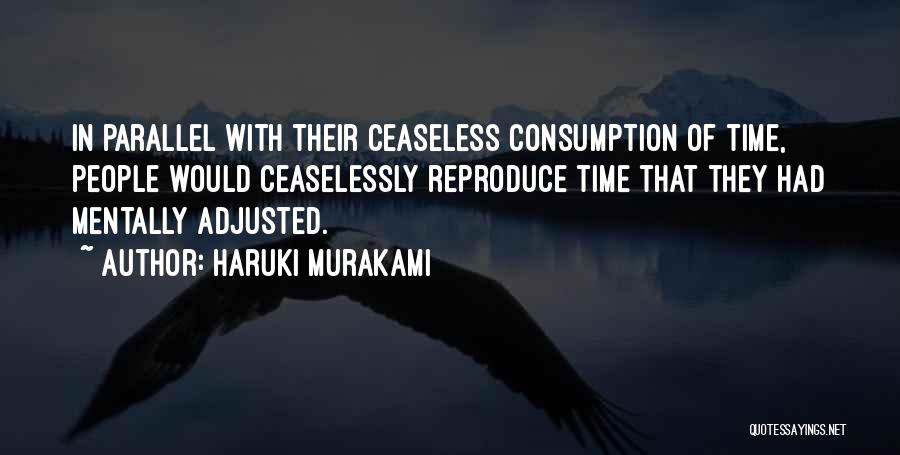 Haruki Murakami Quotes: In Parallel With Their Ceaseless Consumption Of Time, People Would Ceaselessly Reproduce Time That They Had Mentally Adjusted.