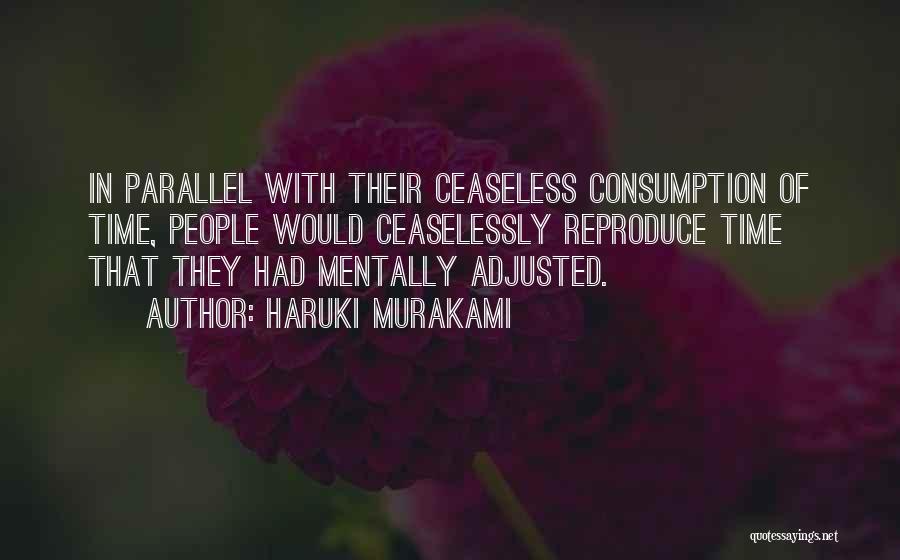 Haruki Murakami Quotes: In Parallel With Their Ceaseless Consumption Of Time, People Would Ceaselessly Reproduce Time That They Had Mentally Adjusted.