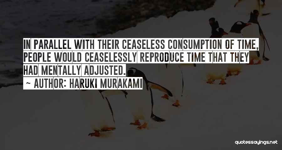 Haruki Murakami Quotes: In Parallel With Their Ceaseless Consumption Of Time, People Would Ceaselessly Reproduce Time That They Had Mentally Adjusted.