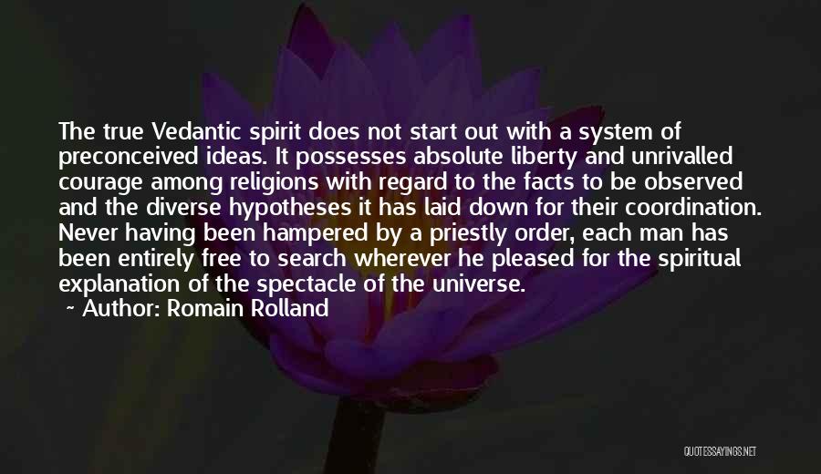 Romain Rolland Quotes: The True Vedantic Spirit Does Not Start Out With A System Of Preconceived Ideas. It Possesses Absolute Liberty And Unrivalled