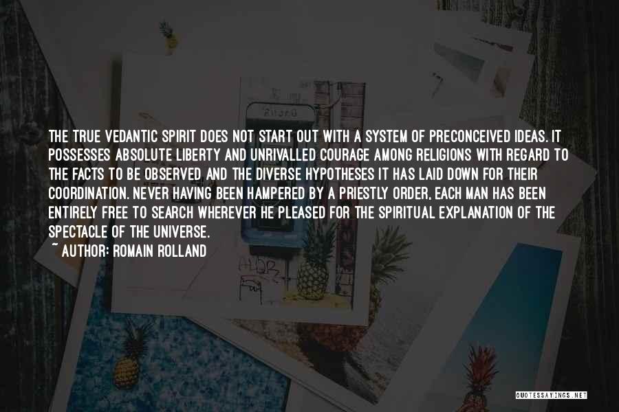 Romain Rolland Quotes: The True Vedantic Spirit Does Not Start Out With A System Of Preconceived Ideas. It Possesses Absolute Liberty And Unrivalled