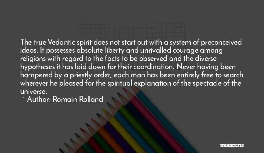 Romain Rolland Quotes: The True Vedantic Spirit Does Not Start Out With A System Of Preconceived Ideas. It Possesses Absolute Liberty And Unrivalled