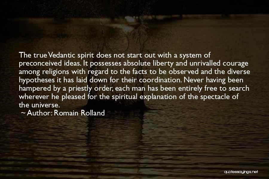 Romain Rolland Quotes: The True Vedantic Spirit Does Not Start Out With A System Of Preconceived Ideas. It Possesses Absolute Liberty And Unrivalled